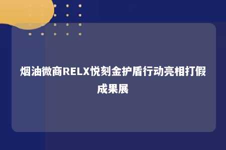 烟油微商RELX悦刻金护盾行动亮相打假成果展