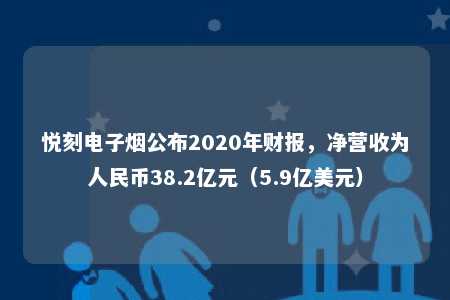 悦刻电子烟公布2020年财报，净营收为人民币38.2亿元（5.9亿美元）