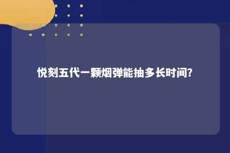 悦刻五代一颗烟弹能抽多长时间？