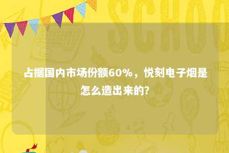 占据国内市场份额60%，悦刻电子烟是怎么造出来的？