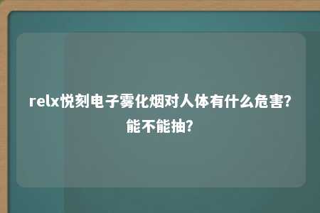 relx悦刻电子雾化烟对人体有什么危害？能不能抽？