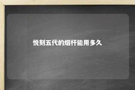 悦刻五代的烟杆能用多久