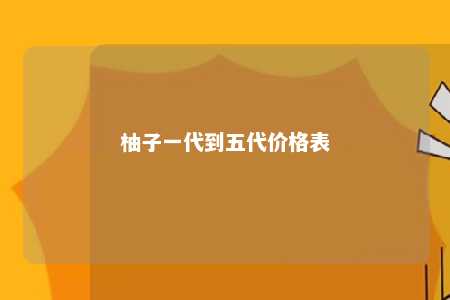 柚子一代到五代价格表