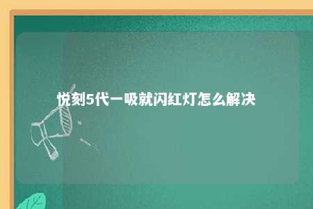 悦刻5代一吸就闪红灯怎么解决