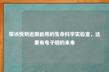 探访悦刻近期启用的生命科学实验室，这里有电子烟的未来