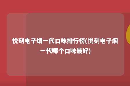 悦刻电子烟一代口味排行榜(悦刻电子烟一代哪个口味最好)